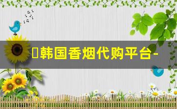 韩国香烟代购平台-海外直邮低价烟