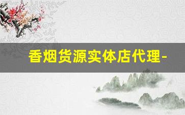 香烟货源实体店代理-香烟代销商在哪里