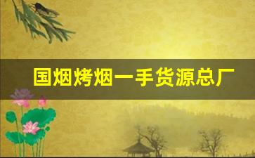 国烟烤烟一手货源总厂直发-白沙烟烟叶丝购买