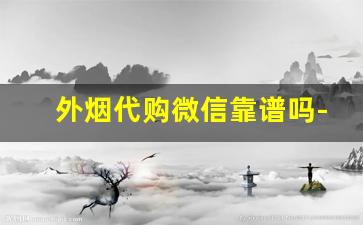 外烟代购微信靠谱吗-微信上进口烟真的假的