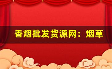 香烟批发货源网：烟草进货一手货源批发-烟批发去哪里批