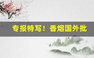 专报特写！香烟国外批发“博闻博识”