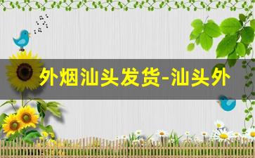 外烟汕头发货-汕头外烟怎么购买