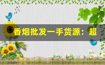 香烟批发一手货源：超市进货渠道-香烟在哪里采购批发