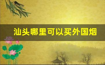 汕头哪里可以买外国烟-汕头潮汕最好卖的香烟