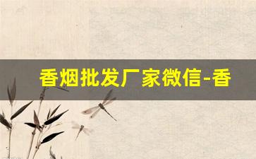 香烟批发厂家微信-香烟供货商电话