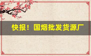 快报！国烟批发货源厂家“刺上化下”