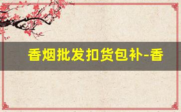 香烟批发扣货包补-香烟串货的经销商怎么处理