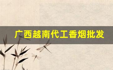 广西越南代工香烟批发免税越南香烟批发微信号-东兴批发越南烟