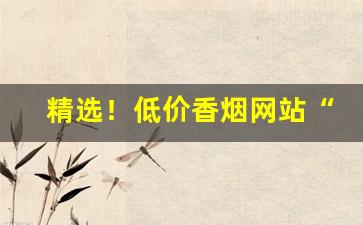 精选！低价香烟网站“与时俱进”