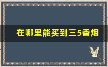 在哪里能买到三5香烟-3元一盒的香烟哪里有卖的