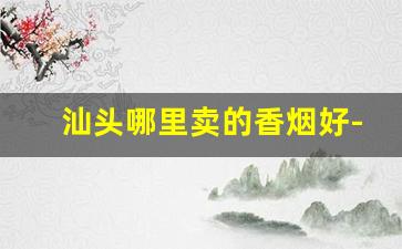 汕头哪里卖的香烟好-汕头的香烟哪里的最好