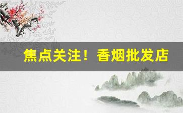 焦点关注！香烟批发店如何经营“丰标不凡”
