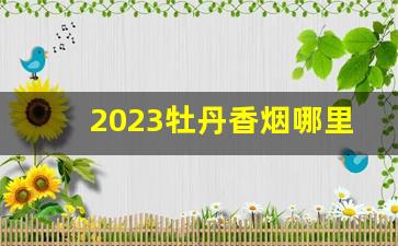 2023牡丹香烟哪里便宜-14元的牡丹香烟怎么样