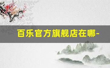 百乐官方旗舰店在哪-百乐官方旗舰店正品大合集