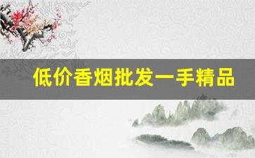 低价香烟批发一手精品香烟货源零售-便宜免税烟一手批发