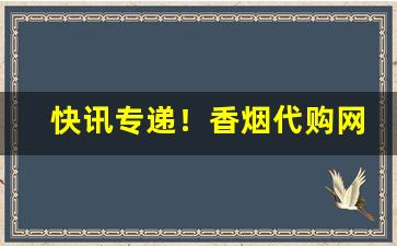 快讯专递！香烟代购网渠道“变幻多姿”