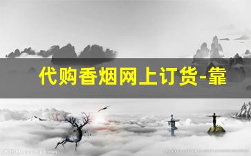 代购香烟网上订货-靠谱的香烟代卖