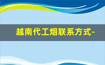 越南代工烟联系方式-越南烟专卖联系方式