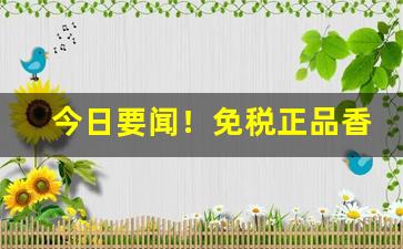 今日要闻！免税正品香烟那么便宜是真的吗“根连株拔”