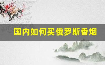 国内如何买俄罗斯香烟-在南宁能买到俄罗斯香烟吗