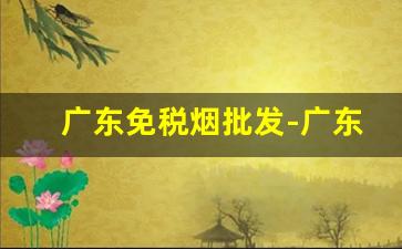 广东免税烟批发-广东有卖的便宜烟
