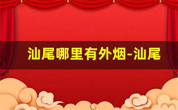 汕尾哪里有外烟-汕尾有什么好抽的烟