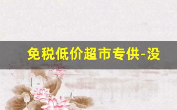 免税低价超市专供-没有明码标价超市