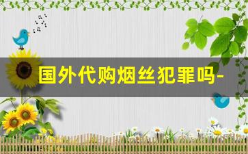 国外代购烟丝犯罪吗-海淘买的烟丝被海关扣了