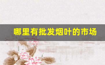 哪里有批发烟叶的市场-啥地方买到烟叶