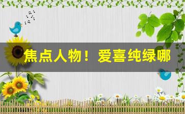 焦点人物！爱喜纯绿哪里可以买到“百口莫辩”