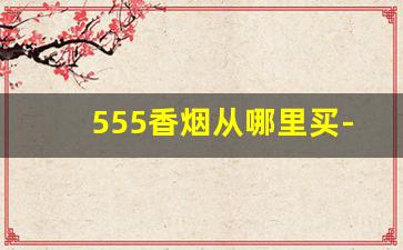 555香烟从哪里买-555香烟是哪个地方产的