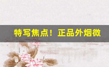 特写焦点！正品外烟微信代理一手货源“蚌病成珠”