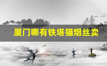 厦门哪有铁塔猫烟丝卖-抽烟斗的烟丝在什么地方买得到