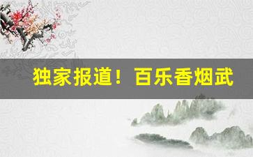 独家报道！百乐香烟武汉哪里有卖的“付之一笑”