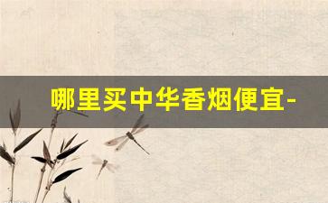 哪里买中华香烟便宜-附近哪里中华烟便宜