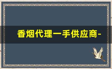 香烟代理一手供应商-香烟供货商联系方式