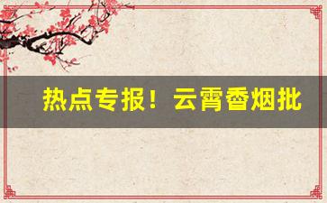 热点专报！云霄稥烟批发微信群“谄词令色”
