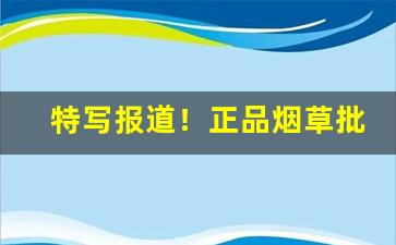 特写报道！正品烟草批发厂家一手货源到付“布裙荆钗”
