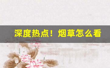 深度热点！烟草怎么看批发价格“层出迭见”