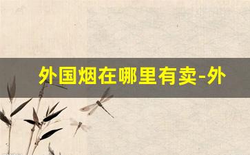 外国烟在哪里有卖-外国烟国内有卖吗