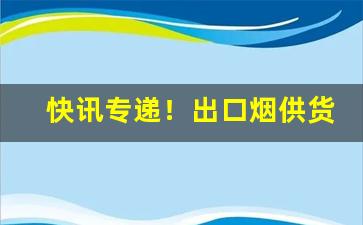 快讯专递！出口烟供货“闻所未闻”