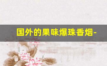 国外的果味爆珠香烟-外国的爆珠香烟长条