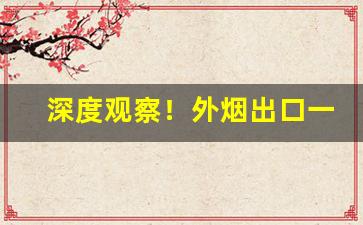 深度观察！外烟出口一手货源微信“雕龙画凤”