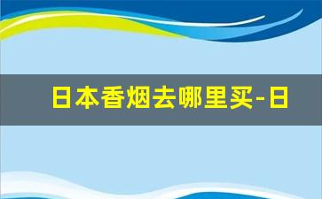 日本香烟去哪里买-日本香烟在中国有卖吗