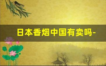日本香烟中国有卖吗-日本有没有什么香烟国内买不到