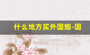 什么地方买外国烟-国内哪里能买外国烟