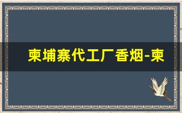 柬埔寨代工厂香烟-柬埔寨代工香烟味道如何