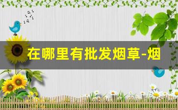 在哪里有批发烟草-烟草什么地方可以买到