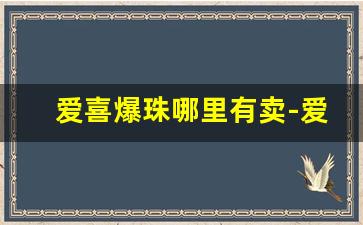 爱喜爆珠哪里有卖-爱喜爆珠官网多少